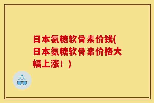 日本氨糖软骨素价钱(日本氨糖软骨素价格大幅上涨！)