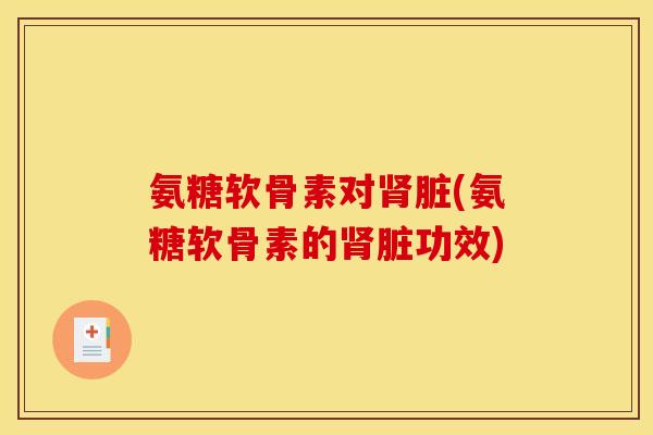 氨糖软骨素对肾脏(氨糖软骨素的肾脏功效)