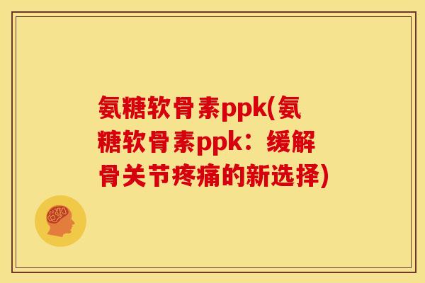 氨糖软骨素ppk(氨糖软骨素ppk：缓解骨关节疼痛的新选择)