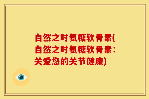 自然之时氨糖软骨素(自然之时氨糖软骨素：关爱您的关节健康)