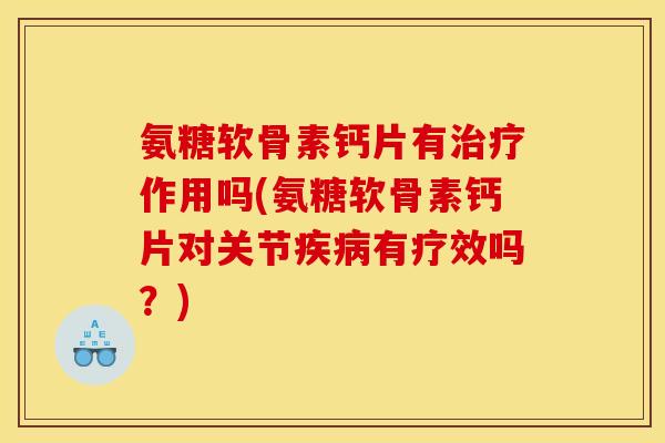 氨糖软骨素钙片有治疗作用吗(氨糖软骨素钙片对关节疾病有疗效吗？)