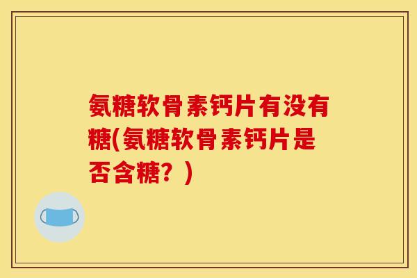 氨糖软骨素钙片有没有糖(氨糖软骨素钙片是否含糖？)