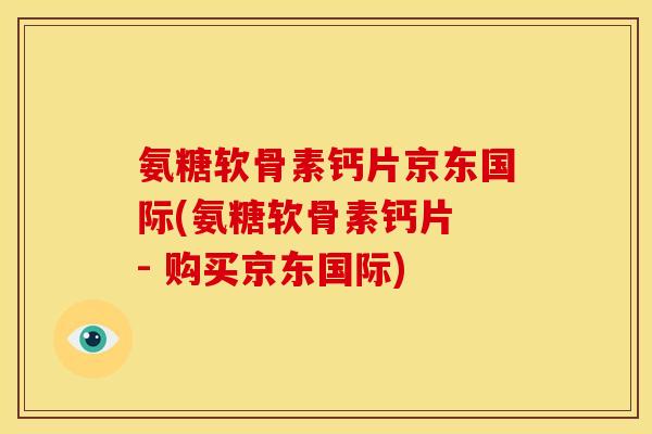 氨糖软骨素钙片京东国际(氨糖软骨素钙片 - 购买京东国际)