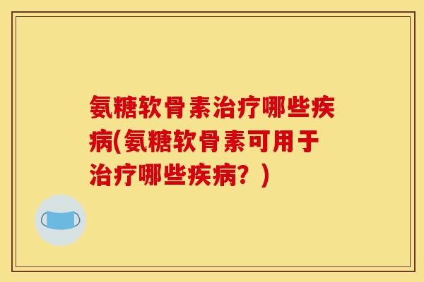 氨糖软骨素治疗哪些疾病(氨糖软骨素可用于治疗哪些疾病？)