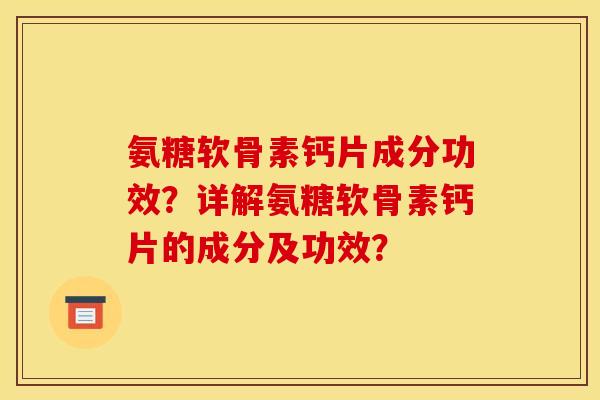 氨糖软骨素钙片成分功效？详解氨糖软骨素钙片的成分及功效？