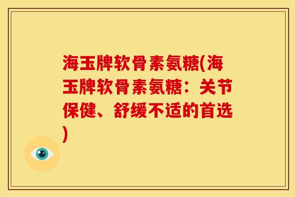 海玉牌软骨素氨糖(海玉牌软骨素氨糖：关节保健、舒缓不适的首选)