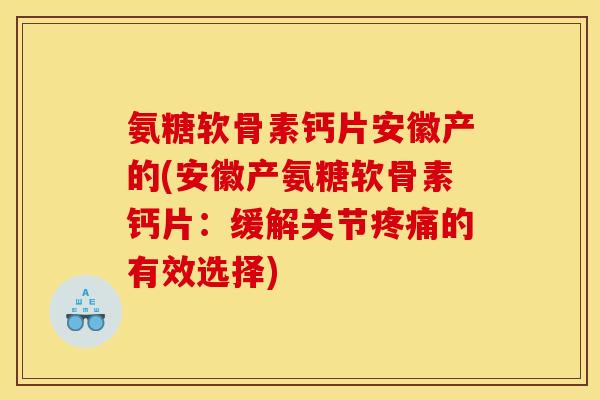 氨糖软骨素钙片安徽产的(安徽产氨糖软骨素钙片：缓解关节疼痛的有效选择)