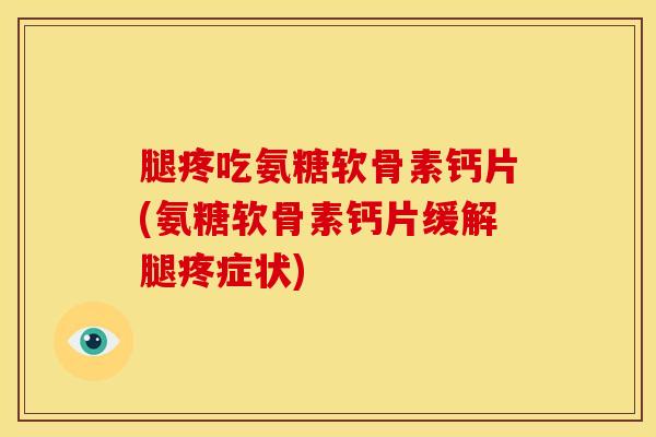 腿疼吃氨糖软骨素钙片(氨糖软骨素钙片缓解腿疼症状)
