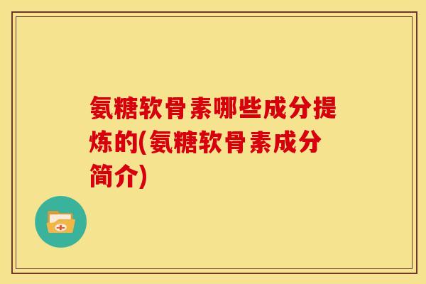 氨糖软骨素哪些成分提炼的(氨糖软骨素成分简介)
