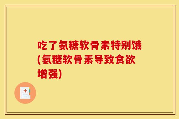 吃了氨糖软骨素特别饿(氨糖软骨素导致食欲增强)
