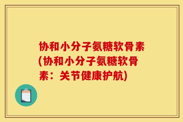 协和小分子氨糖软骨素(协和小分子氨糖软骨素：关节健康护航)
