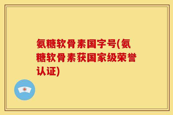 氨糖软骨素国字号(氨糖软骨素获国家级荣誉认证)