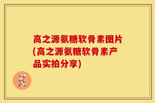 高之源氨糖软骨素图片(高之源氨糖软骨素产品实拍分享)