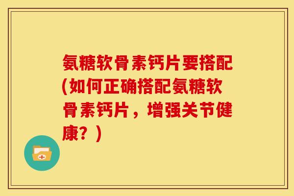 氨糖软骨素钙片要搭配(如何正确搭配氨糖软骨素钙片，增强关节健康？)