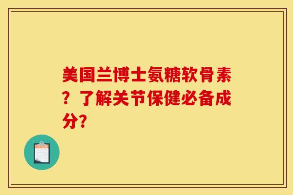 美国兰博士氨糖软骨素？了解关节保健必备成分？