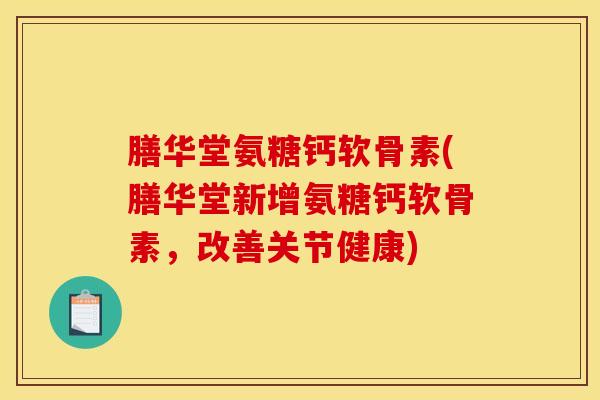 膳华堂氨糖钙软骨素(膳华堂新增氨糖钙软骨素，改善关节健康)