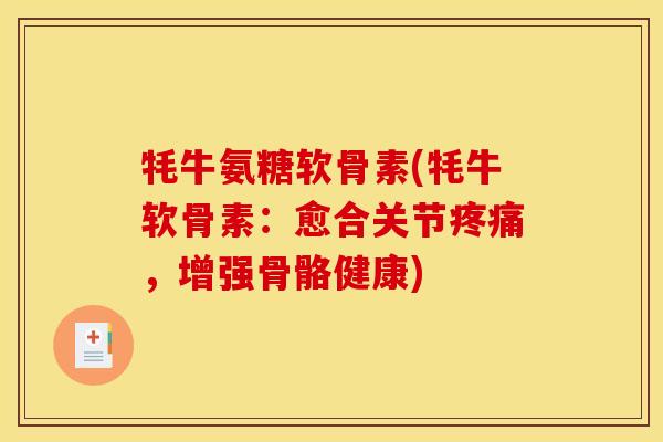 牦牛氨糖软骨素(牦牛软骨素：愈合关节疼痛，增强骨骼健康)