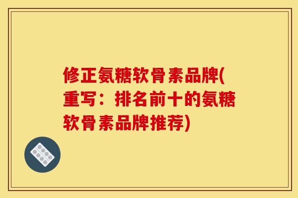 修正氨糖软骨素品牌(重写：排名前十的氨糖软骨素品牌推荐)