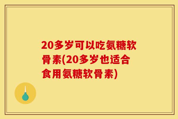 20多岁可以吃氨糖软骨素(20多岁也适合食用氨糖软骨素)
