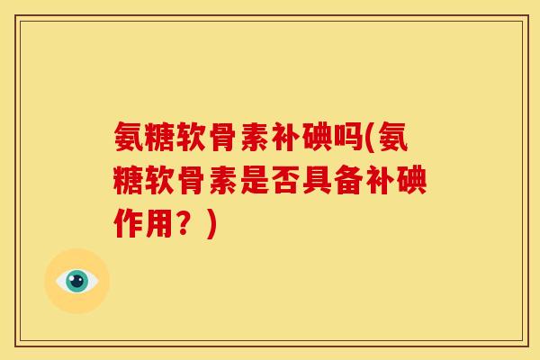 氨糖软骨素补碘吗(氨糖软骨素是否具备补碘作用？)