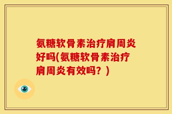 氨糖软骨素治疗肩周炎好吗(氨糖软骨素治疗肩周炎有效吗？)