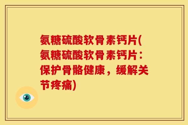 氨糖硫酸软骨素钙片(氨糖硫酸软骨素钙片：保护骨骼健康，缓解关节疼痛)