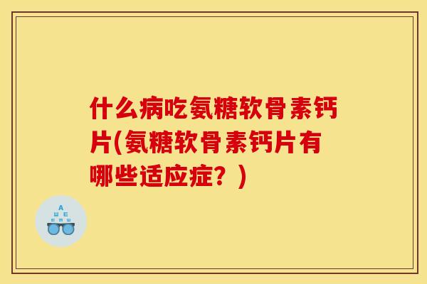 什么病吃氨糖软骨素钙片(氨糖软骨素钙片有哪些适应症？)