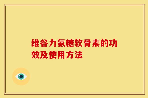 维谷力氨糖软骨素的功效及使用方法