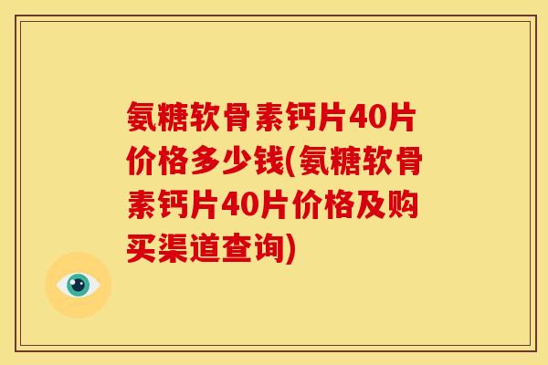 氨糖软骨素钙片40片价格多少钱(氨糖软骨素钙片40片价格及购买渠道查询)