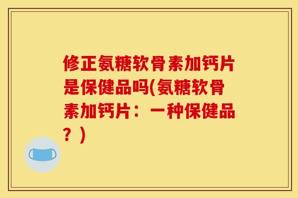 修正氨糖软骨素加钙片是保健品吗(氨糖软骨素加钙片：一种保健品？)