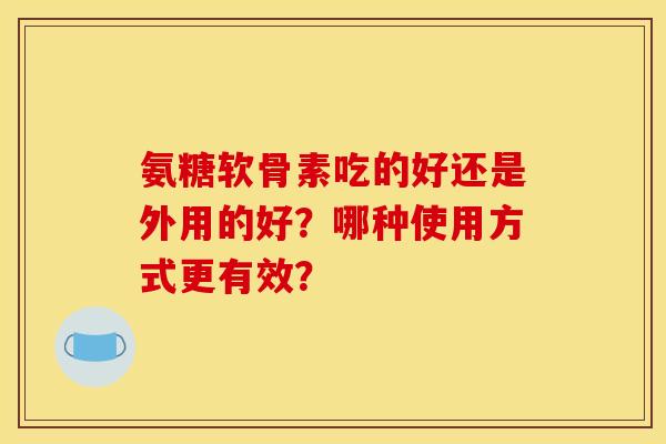 氨糖软骨素吃的好还是外用的好？哪种使用方式更有效？
