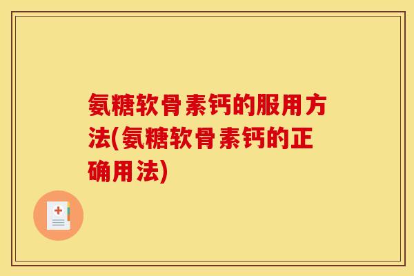 氨糖软骨素钙的服用方法(氨糖软骨素钙的正确用法)