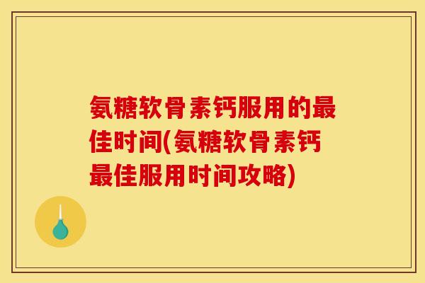 氨糖软骨素钙服用的最佳时间(氨糖软骨素钙最佳服用时间攻略)