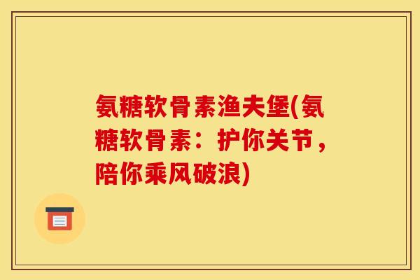 氨糖软骨素渔夫堡(氨糖软骨素：护你关节，陪你乘风破浪)