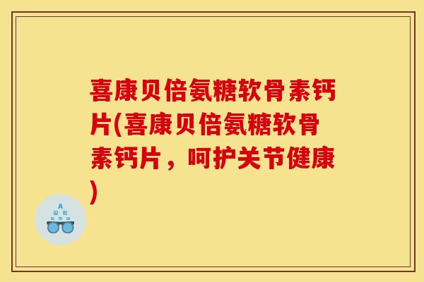 喜康贝倍氨糖软骨素钙片(喜康贝倍氨糖软骨素钙片，呵护关节健康)