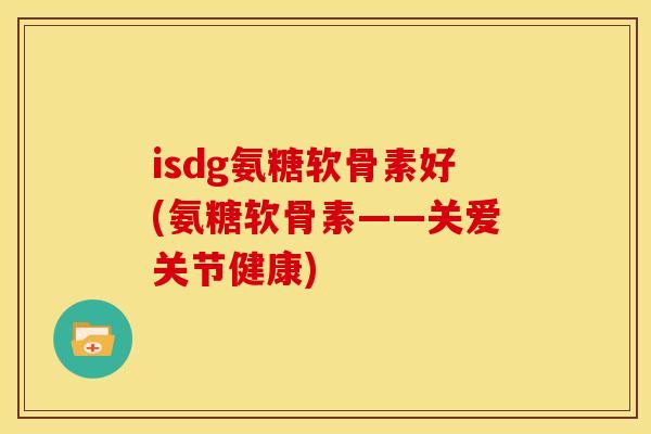 isdg氨糖软骨素好(氨糖软骨素——关爱关节健康)