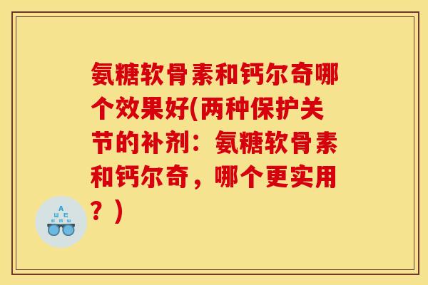 氨糖软骨素和钙尔奇哪个效果好(两种保护关节的补剂：氨糖软骨素和钙尔奇，哪个更实用？)