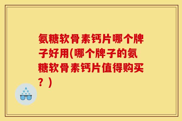 氨糖软骨素钙片哪个牌子好用(哪个牌子的氨糖软骨素钙片值得购买？)