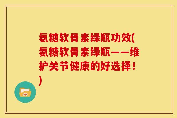 氨糖软骨素绿瓶功效(氨糖软骨素绿瓶——维护关节健康的好选择！)