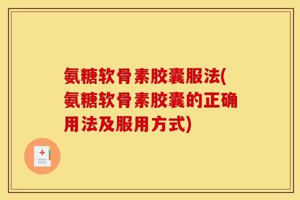 氨糖软骨素胶囊服法(氨糖软骨素胶囊的正确用法及服用方式)