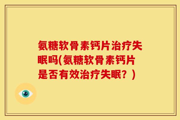 氨糖软骨素钙片治疗失眠吗(氨糖软骨素钙片是否有效治疗失眠？)