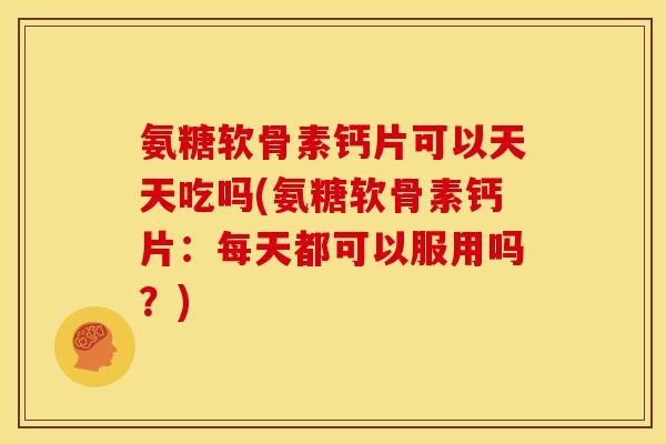 氨糖软骨素钙片可以天天吃吗(氨糖软骨素钙片：每天都可以服用吗？)