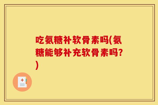 吃氨糖补软骨素吗(氨糖能够补充软骨素吗？)