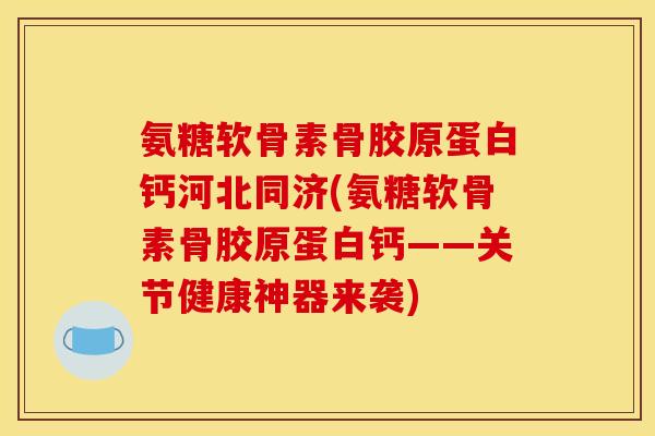 氨糖软骨素骨胶原蛋白钙河北同济(氨糖软骨素骨胶原蛋白钙——关节健康神器来袭)