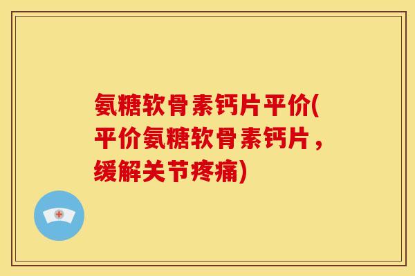 氨糖软骨素钙片平价(平价氨糖软骨素钙片，缓解关节疼痛)