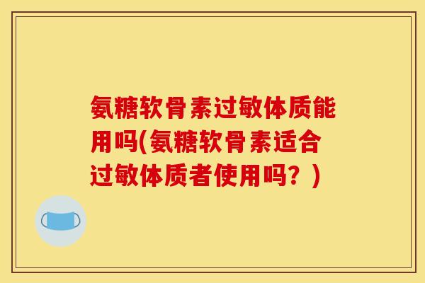 氨糖软骨素过敏体质能用吗(氨糖软骨素适合过敏体质者使用吗？)