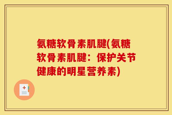 氨糖软骨素肌腱(氨糖软骨素肌腱：保护关节健康的明星营养素)