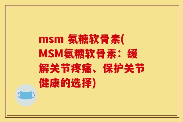 msm 氨糖软骨素(MSM氨糖软骨素：缓解关节疼痛、保护关节健康的选择)