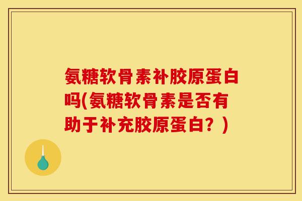 氨糖软骨素补胶原蛋白吗(氨糖软骨素是否有助于补充胶原蛋白？)