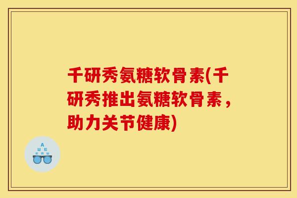 千研秀氨糖软骨素(千研秀推出氨糖软骨素，助力关节健康)